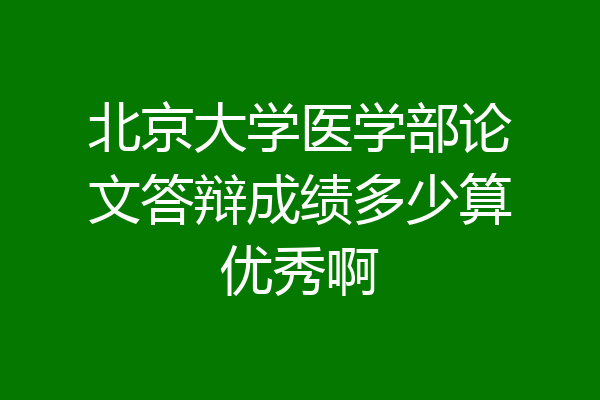 北京大学医学部论文答辩成绩多少算优秀啊