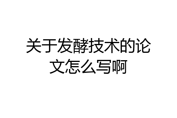关于发酵技术的论文怎么写啊
