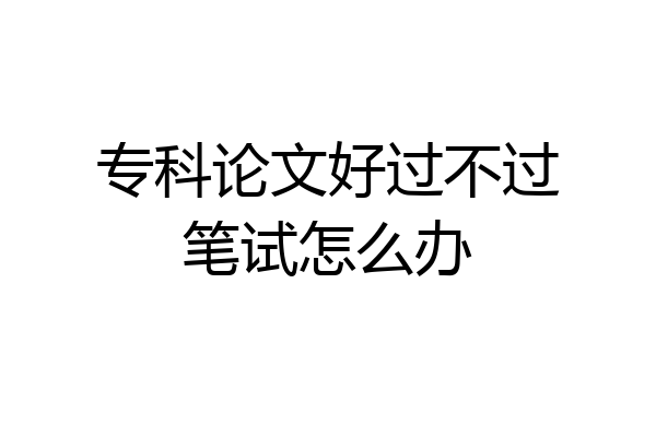 专科论文好过不过笔试怎么办