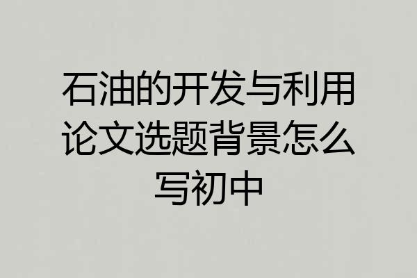 石油的开发与利用论文选题背景怎么写初中