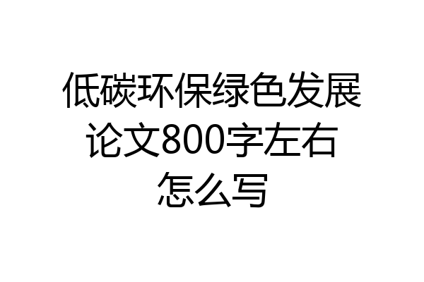 低碳环保绿色发展论文800字左右怎么写