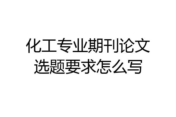 化工专业期刊论文选题要求怎么写