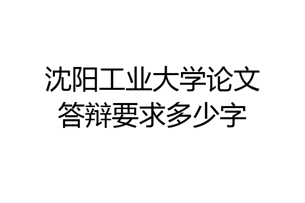沈阳工业大学论文答辩要求多少字
