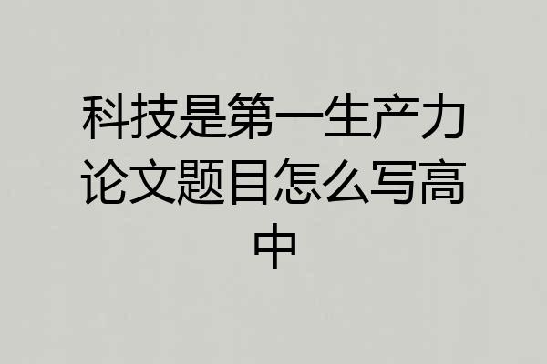 科技是第一生产力论文题目怎么写高中