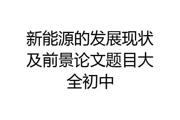 新能源的发展现状及前景论文题目大全初中