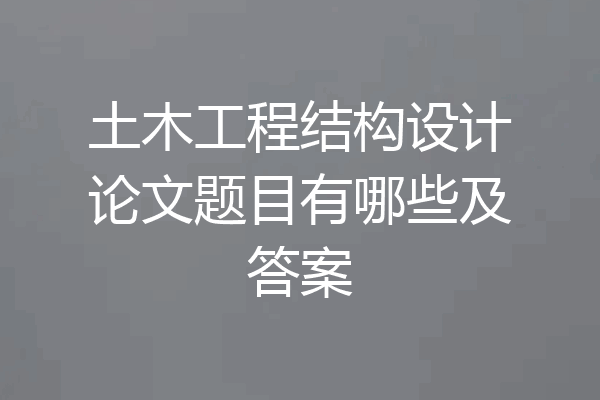 土木工程结构设计论文题目有哪些及答案