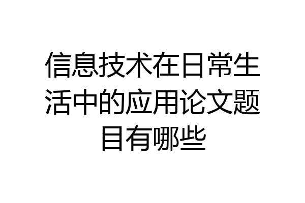信息技术在日常生活中的应用论文题目有哪些