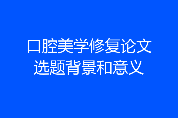 口腔美学修复论文选题背景和意义
