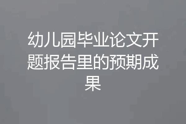 幼儿园毕业论文开题报告里的预期成果