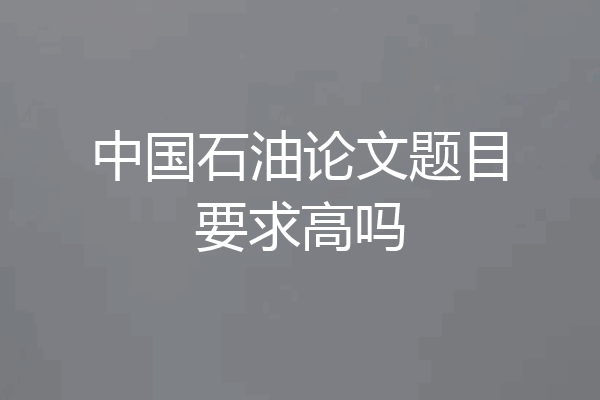 中国石油论文题目要求高吗