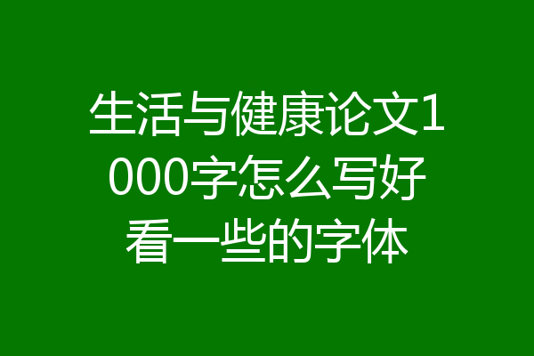 生活与健康论文1000字怎么写好看一些的字体