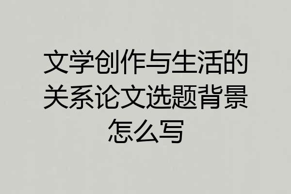 文学创作与生活的关系论文选题背景怎么写