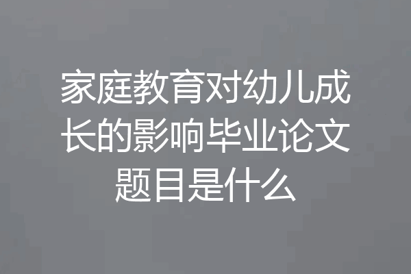 家庭教育对幼儿成长的影响毕业论文题目是什么