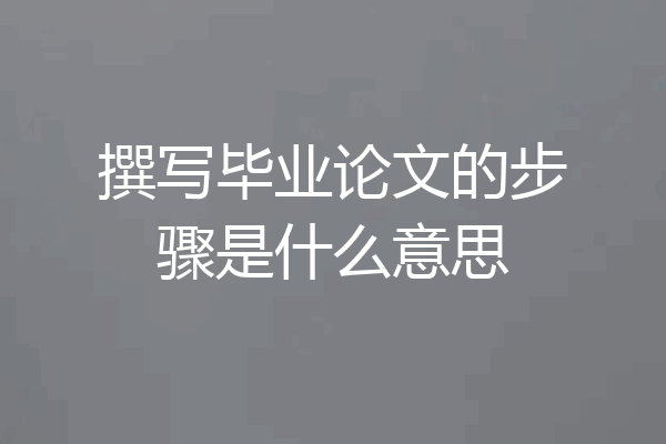 撰写毕业论文的步骤是什么意思
