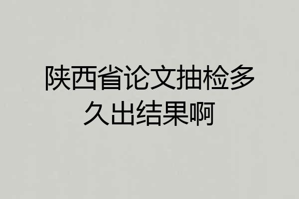 陕西省论文抽检多久出结果啊