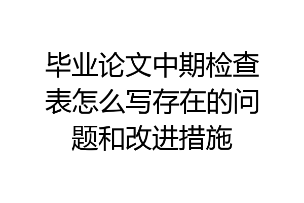 毕业论文中期检查表怎么写存在的问题和改进措施