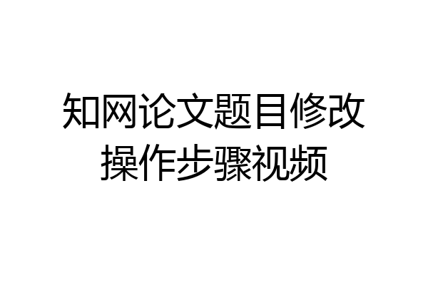 知网论文题目修改操作步骤视频