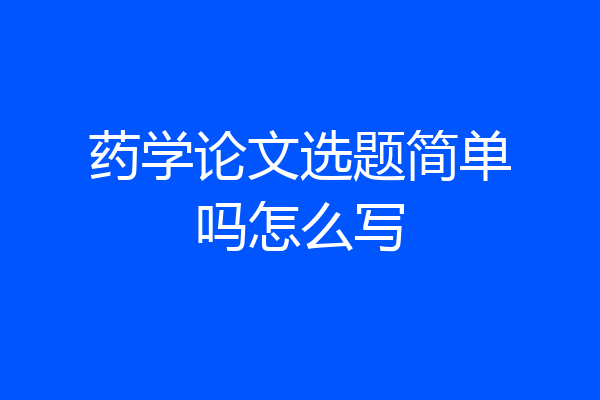 药学论文选题简单吗怎么写