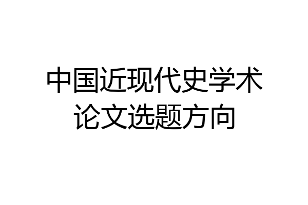 中国近现代史学术论文选题方向