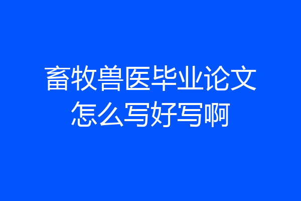 畜牧兽医毕业论文怎么写好写啊