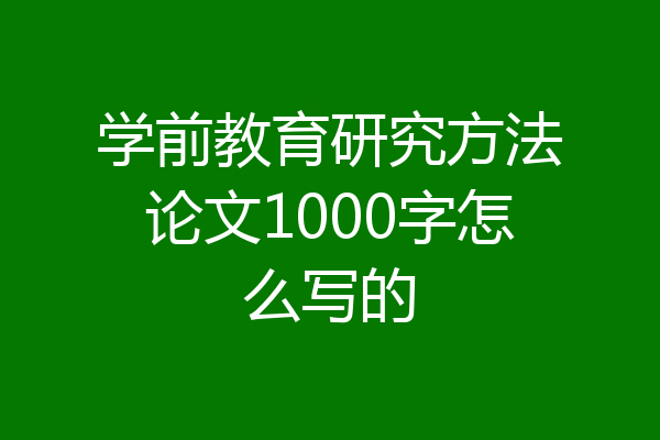 学前教育研究方法论文1000字怎么写的