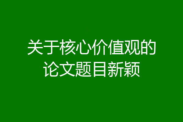 关于核心价值观的论文题目新颖