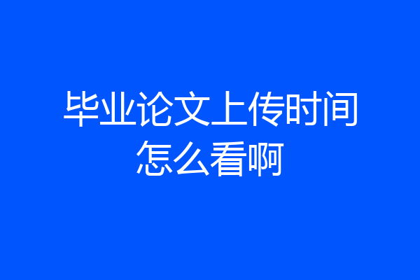 毕业论文上传时间怎么看啊