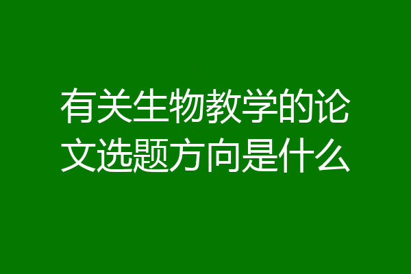 有关生物教学的论文选题方向是什么