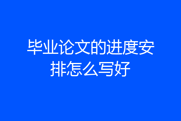 毕业论文的进度安排怎么写好