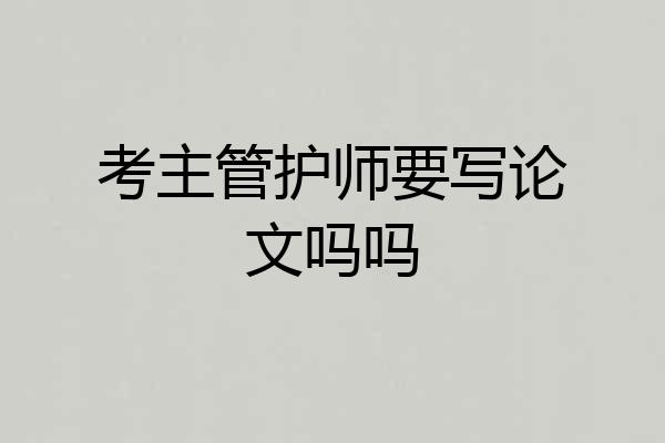考主管护师要写论文吗吗