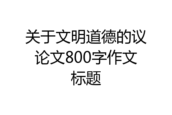 关于文明道德的议论文800字作文标题