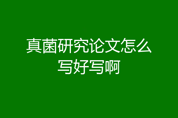 真菌研究论文怎么写好写啊