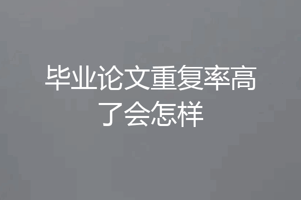 毕业论文重复率高了会怎样