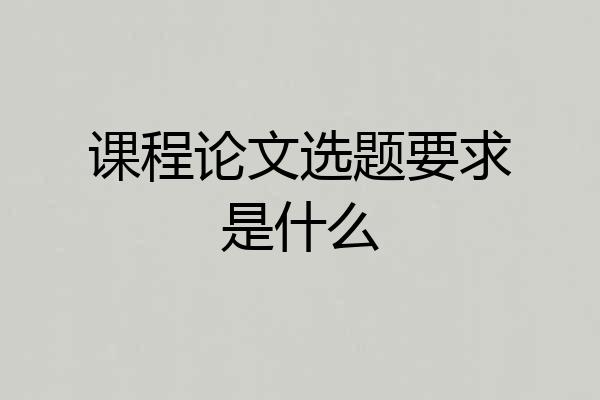 课程论文选题要求是什么