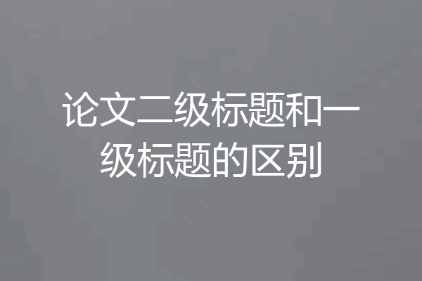 论文二级标题和一级标题的区别