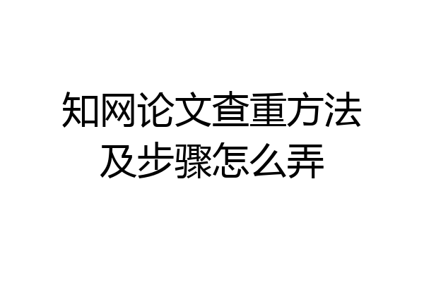 知网论文查重方法及步骤怎么弄