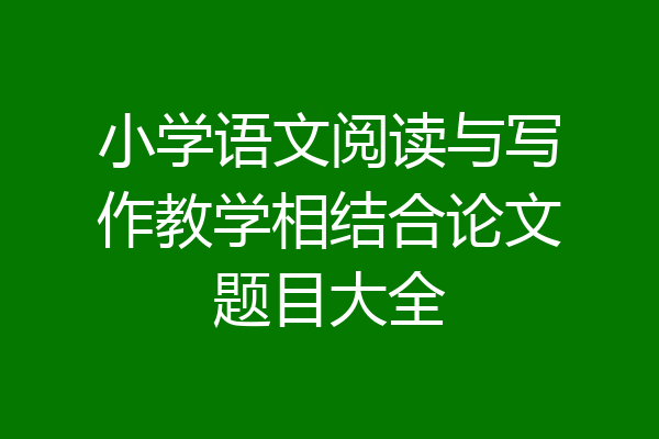 小学语文阅读与写作教学相结合论文题目大全