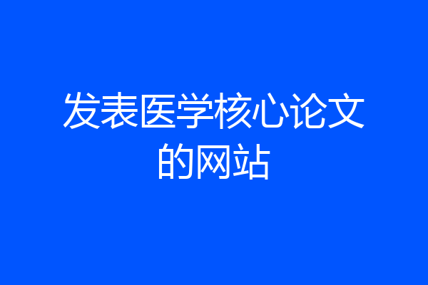 发表医学核心论文的网站