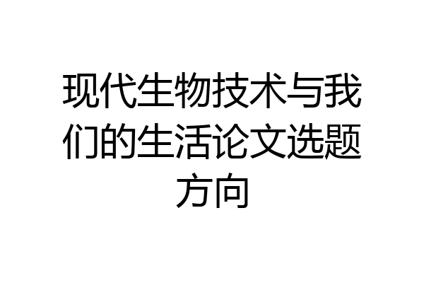 现代生物技术与我们的生活论文选题方向