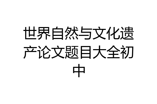 世界自然与文化遗产论文题目大全初中