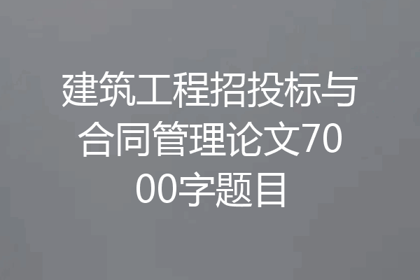 建筑工程招投标与合同管理论文7000字题目
