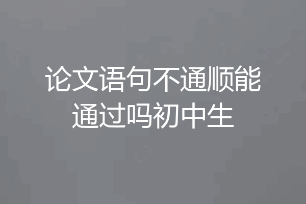 论文语句不通顺能通过吗初中生