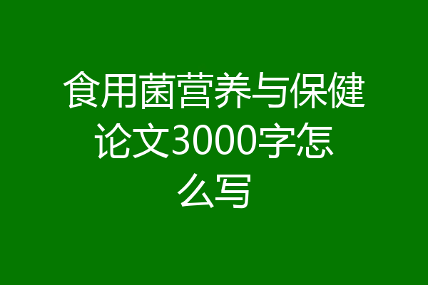 食用菌营养与保健论文3000字怎么写