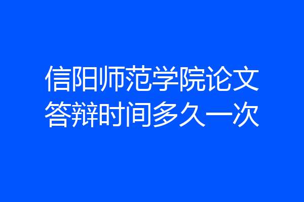 信阳师范学院论文答辩时间多久一次