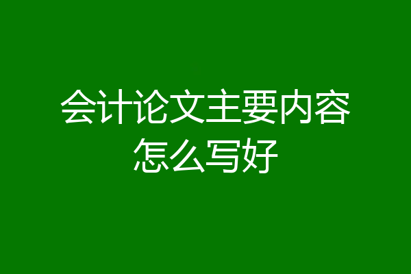 会计论文主要内容怎么写好