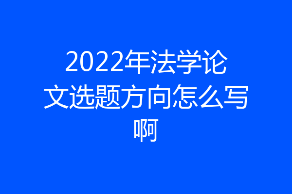 2022年法学论文选题方向怎么写啊