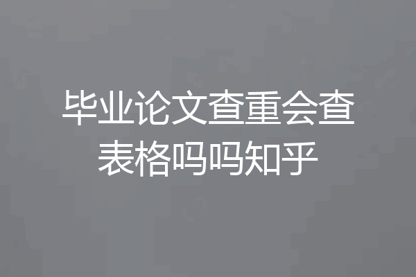 毕业论文查重会查表格吗吗知乎