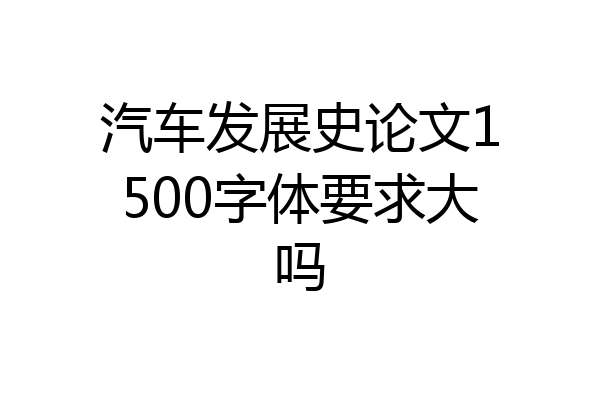 汽车发展史论文1500字体要求大吗
