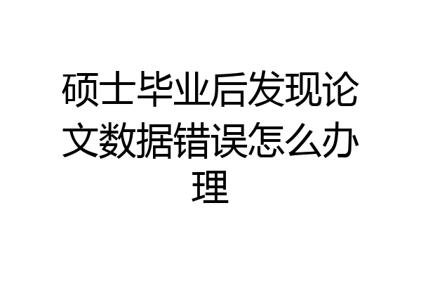硕士毕业后发现论文数据错误怎么办理