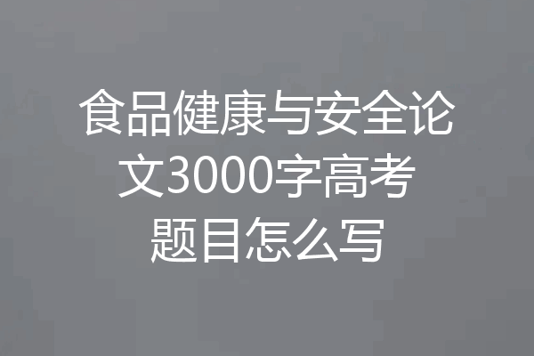 食品健康与安全论文3000字高考题目怎么写